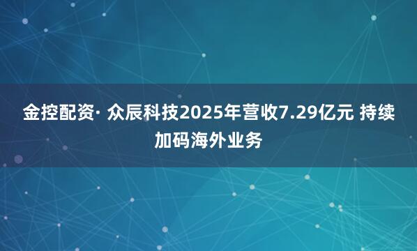 金控配资· 众辰科技2025年营收7.29亿元 持续加码海外业务