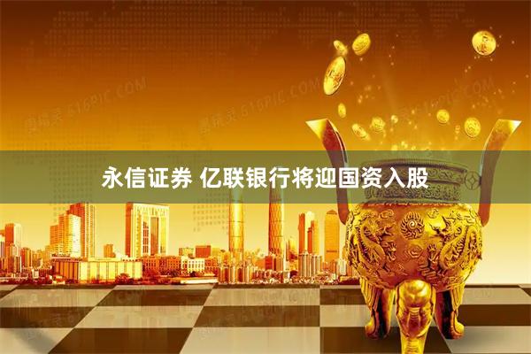 永信证券 亿联银行将迎国资入股