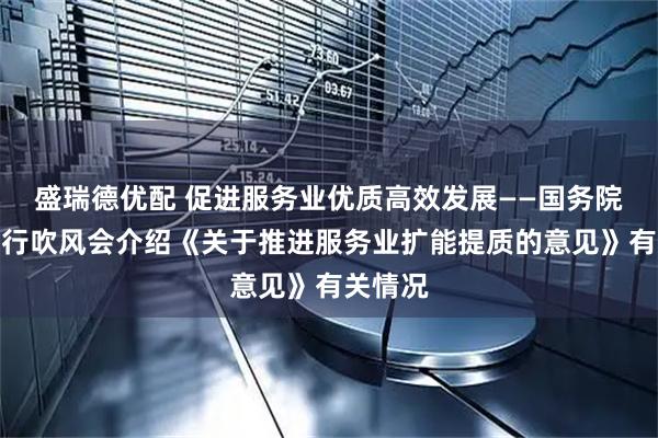 盛瑞德优配 促进服务业优质高效发展——国务院政策例行吹风会介绍《关于推进服务业扩能提质的意见》有关情况