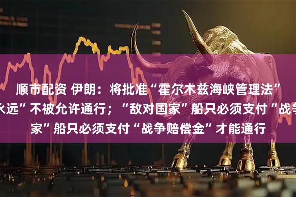 顺市配资 伊朗：将批准“霍尔木兹海峡管理法”，以色列船只将“永远”不被允许通行；“敌对国家”船只必须支付“战争赔偿金”才能通行