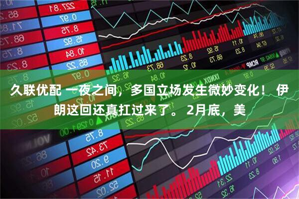 久联优配 一夜之间，多国立场发生微妙变化！ 伊朗这回还真扛过来了。 2月底，美