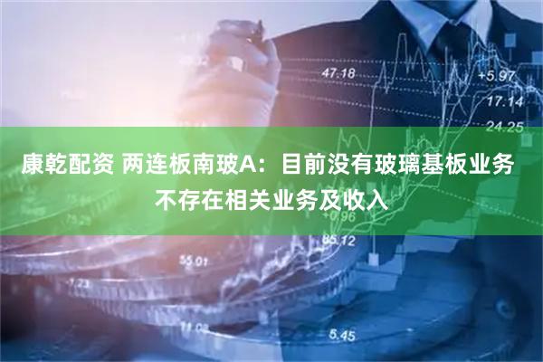 康乾配资 两连板南玻A：目前没有玻璃基板业务 不存在相关业务及收入
