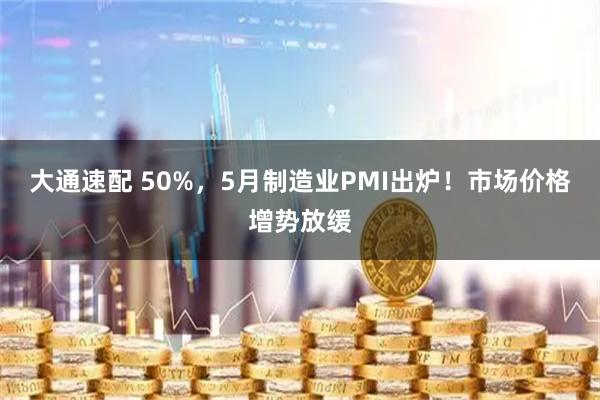 大通速配 50%，5月制造业PMI出炉！市场价格增势放缓