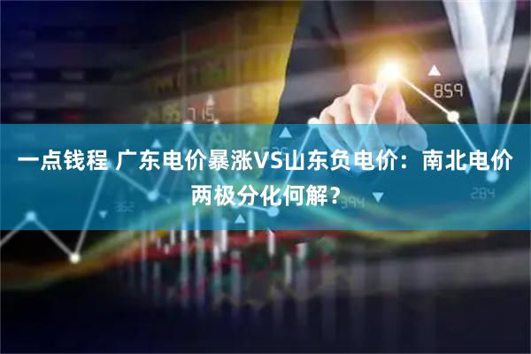 一点钱程 广东电价暴涨VS山东负电价：南北电价两极分化何解？