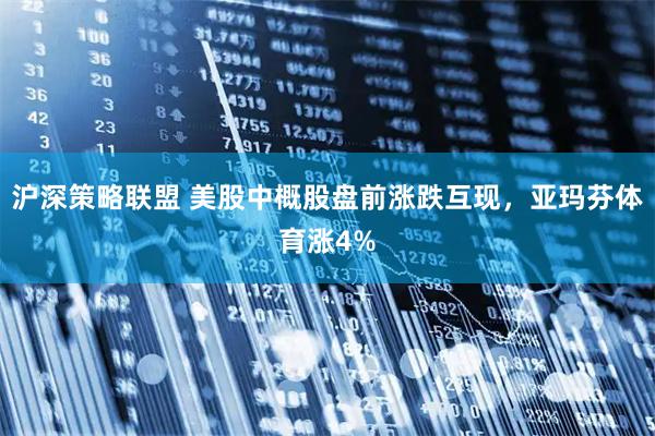 沪深策略联盟 美股中概股盘前涨跌互现，亚玛芬体育涨4%