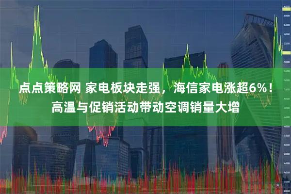 点点策略网 家电板块走强，海信家电涨超6%！高温与促销活动带动空调销量大增
