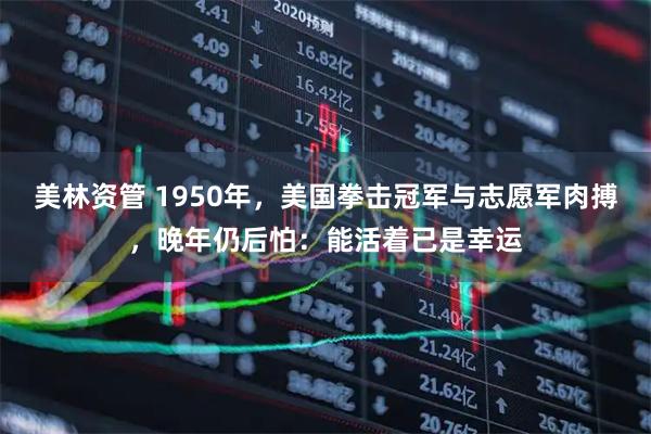 美林资管 1950年，美国拳击冠军与志愿军肉搏，晚年仍后怕：能活着已是幸运