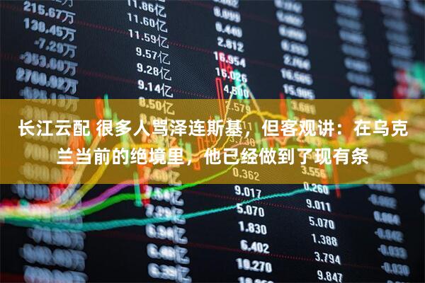 长江云配 很多人骂泽连斯基，但客观讲：在乌克兰当前的绝境里，他已经做到了现有条