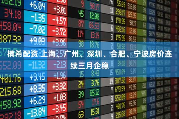 楠希配资 上海、广州、深圳、合肥、宁波房价连续三月企稳