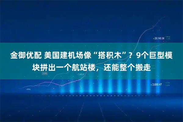 金御优配 美国建机场像“搭积木”？9个巨型模块拼出一个航站楼，还能整个搬走
