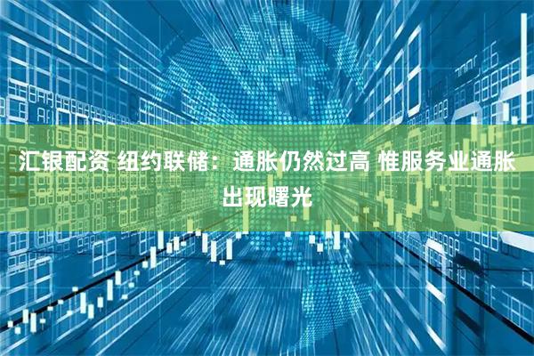 汇银配资 纽约联储:通胀仍然过高 惟服务业通胀出现曙光