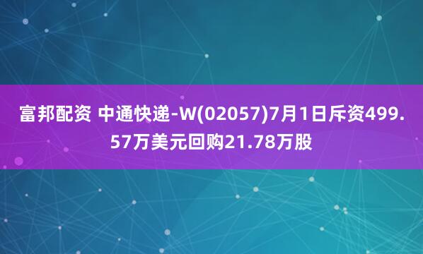 富邦配资 中通快递-W(02057)7月1日斥资499.57万美元回购21.78万股