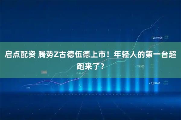 启点配资 腾势Z古德伍德上市！年轻人的第一台超跑来了？