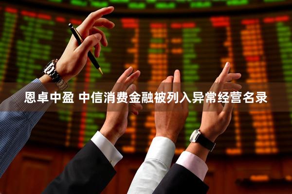 恩卓中盈 中信消费金融被列入异常经营名录