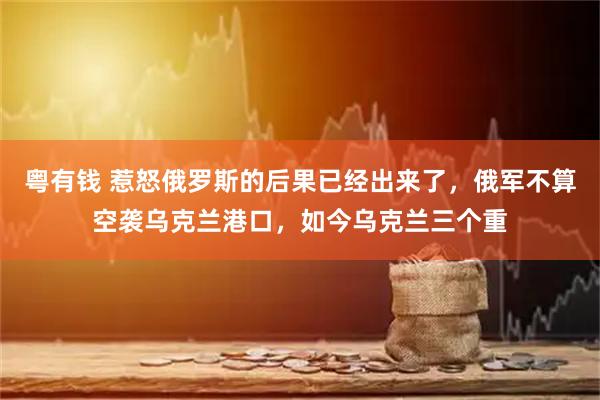 粤有钱 惹怒俄罗斯的后果已经出来了，俄军不算空袭乌克兰港口，如今乌克兰三个重
