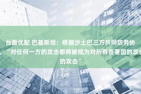 台面优配 巴基斯坦：根据沙土巴三方共同防务协议，“对任何一方的攻击都将被视为对所有签署国的攻击”