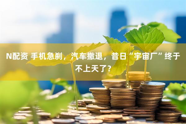 N配资 手机急刹，汽车撤退，昔日“宇宙厂”终于不上天了？