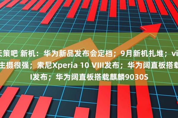 天策吧 新机：华为新品发布会定档；9月新机扎堆；vivoX500系列主摄很强；索尼Xperia 10 VIII发布；华为阔直板搭载麒麟9030S