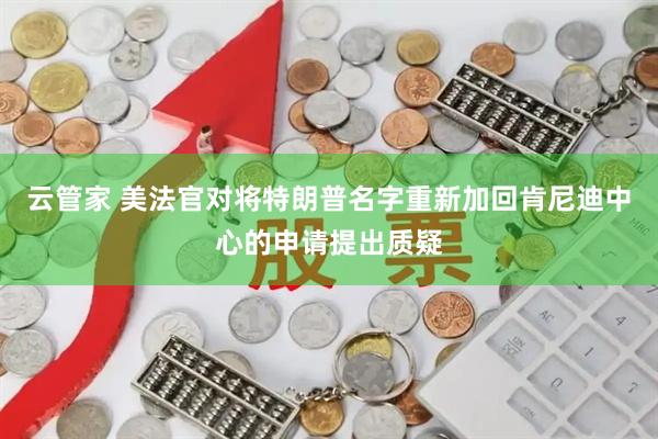 云管家 美法官对将特朗普名字重新加回肯尼迪中心的申请提出质疑