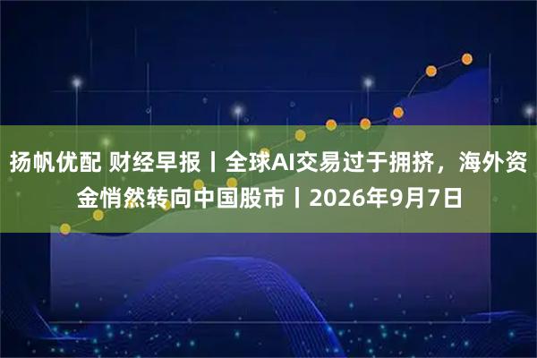 扬帆优配 财经早报丨全球AI交易过于拥挤，海外资金悄然转向中国股市丨2026年9月7日